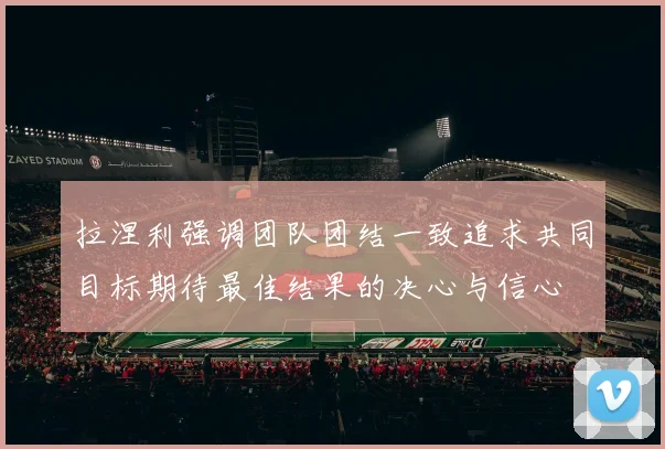 拉涅利强调团队团结一致追求共同目标期待最佳结果的决心与信心