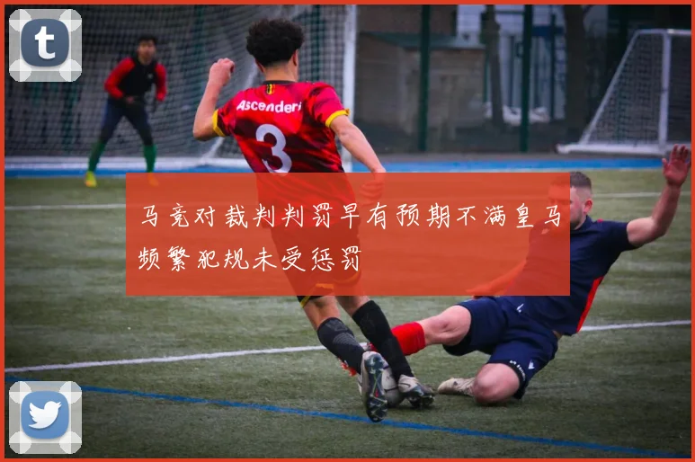 马竞对裁判判罚早有预期不满皇马频繁犯规未受惩罚