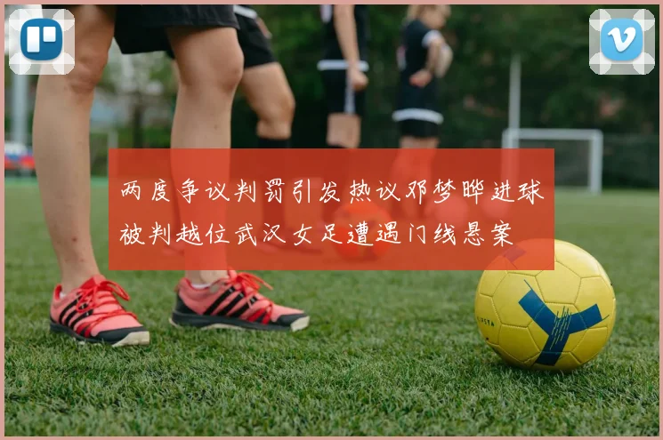 两度争议判罚引发热议邓梦晔进球被判越位武汉女足遭遇门线悬案
