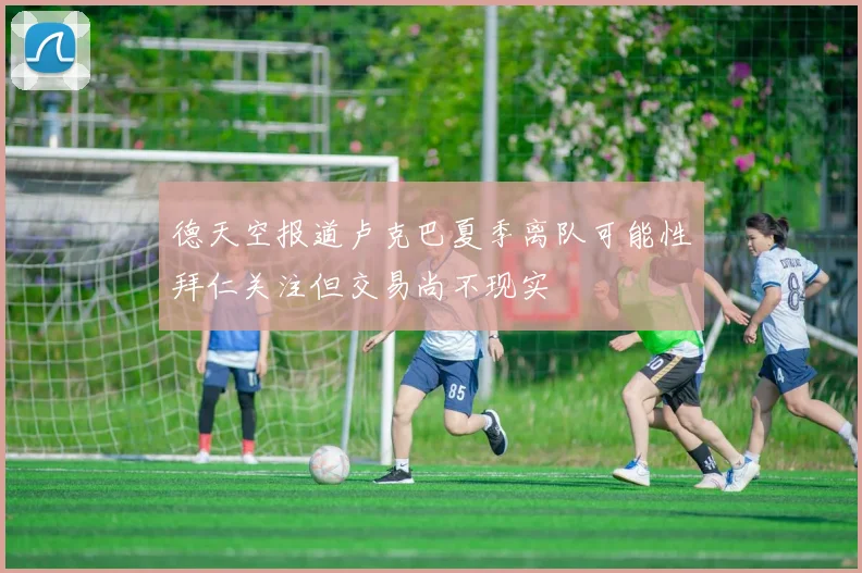 德天空报道卢克巴夏季离队可能性拜仁关注但交易尚不现实