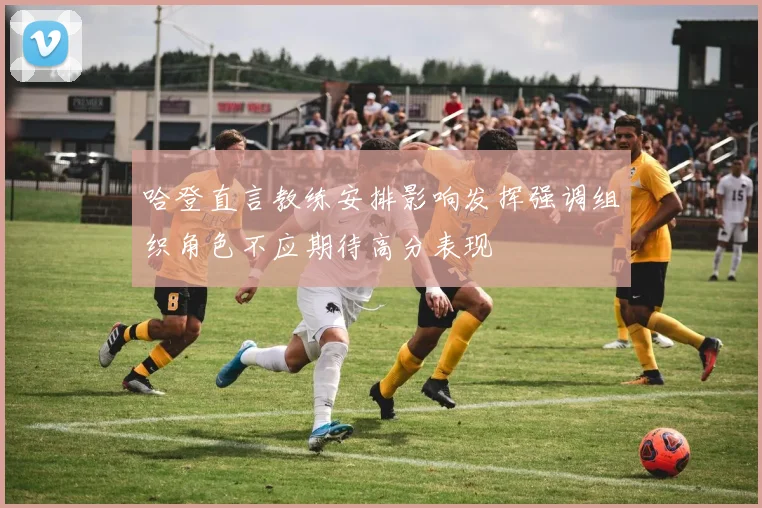哈登直言教练安排影响发挥强调组织角色不应期待高分表现