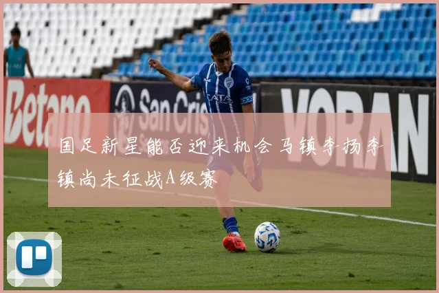 国足新星能否迎来机会马镇李扬李镇尚未征战A级赛