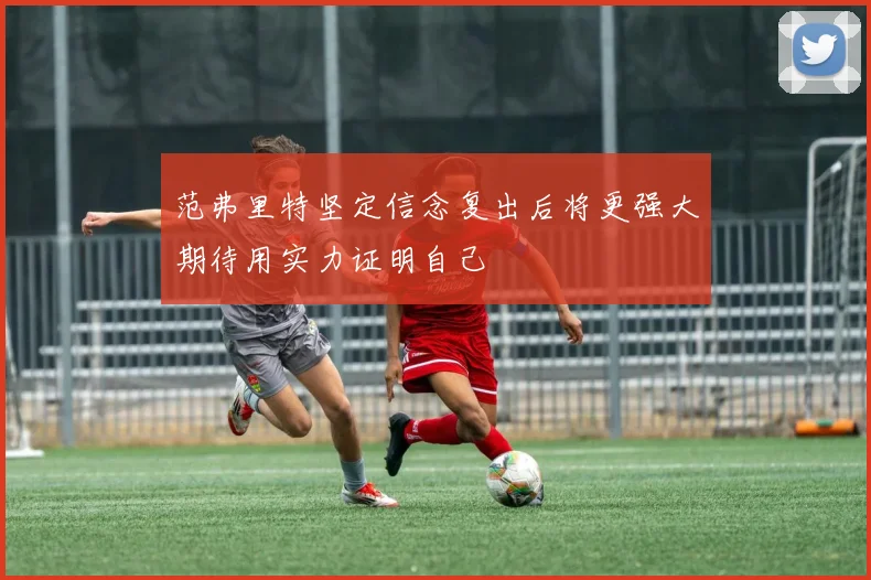 范弗里特坚定信念复出后将更强大期待用实力证明自己