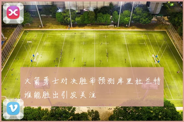 火箭勇士对决胜率预测库里杜兰特谁能胜出引发关注