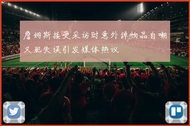 詹姆斯接受采访时意外掉物品自嘲又犯失误引发媒体热议