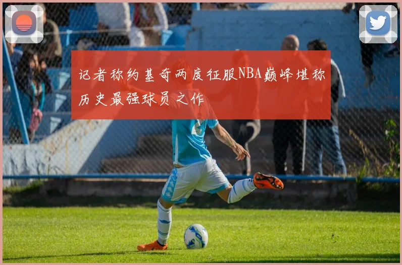 记者称约基奇两度征服NBA巅峰堪称历史最强球员之作