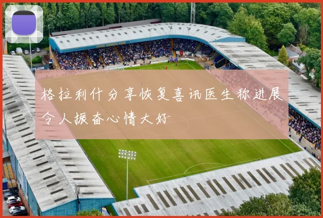 格拉利什分享恢复喜讯医生称进展令人振奋心情大好