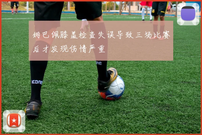 姆巴佩膝盖检查失误导致三场比赛后才发现伤情严重