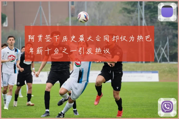 阿贾签下历史最大合同却仅为热巴年薪十分之一引发热议