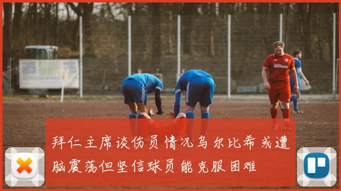拜仁主席谈伤员情况乌尔比希或遭脑震荡但坚信球员能克服困难