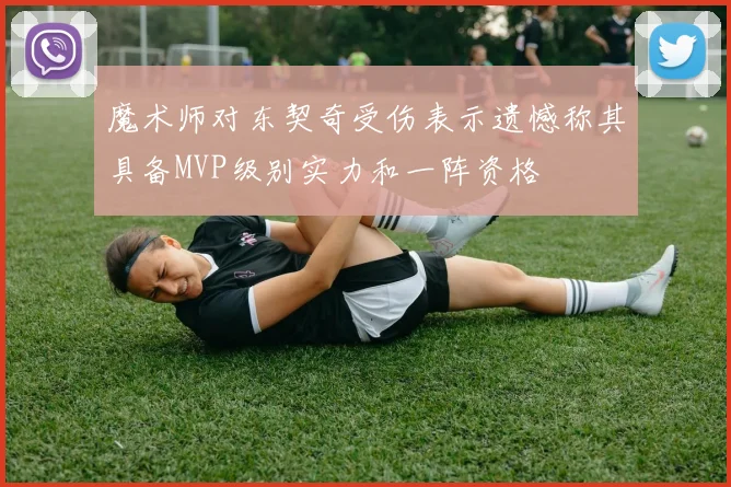 魔术师对东契奇受伤表示遗憾称其具备MVP级别实力和一阵资格