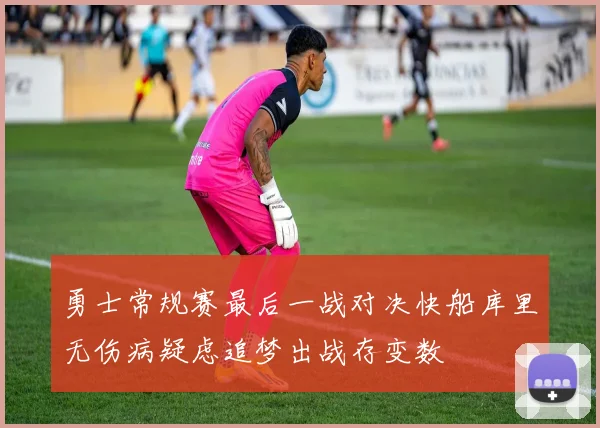 勇士常规赛最后一战对决快船库里无伤病疑虑追梦出战存变数