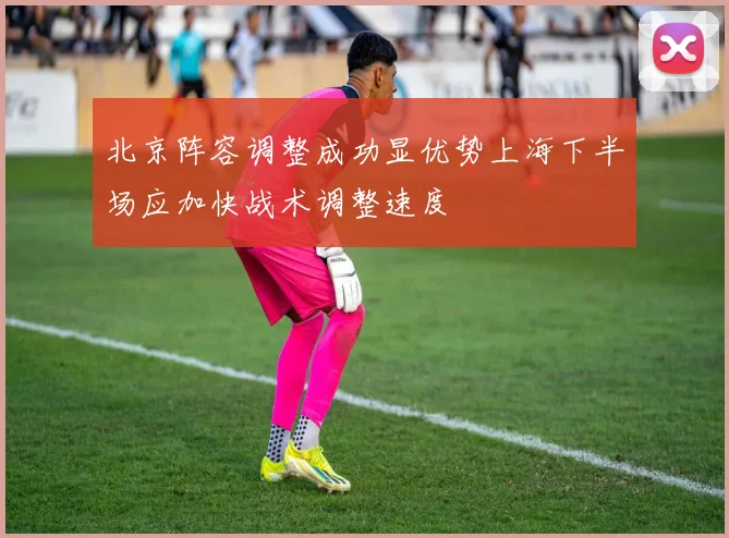 北京阵容调整成功显优势上海下半场应加快战术调整速度