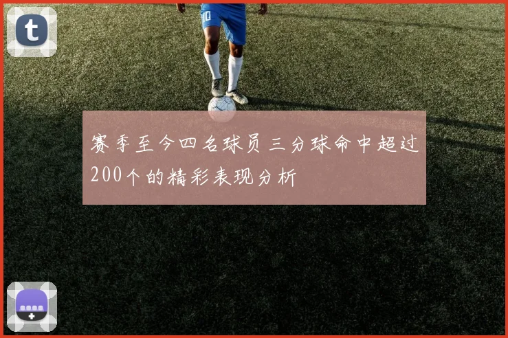 赛季至今四名球员三分球命中超过200个的精彩表现分析