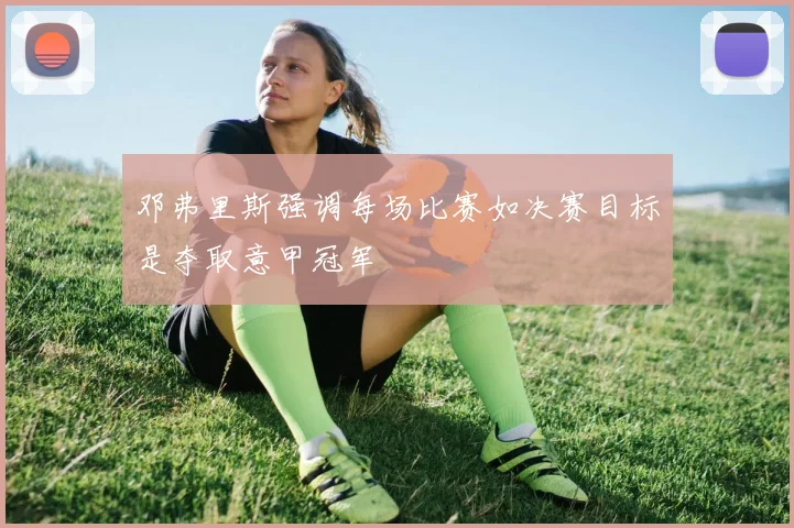 邓弗里斯强调每场比赛如决赛目标是夺取意甲冠军