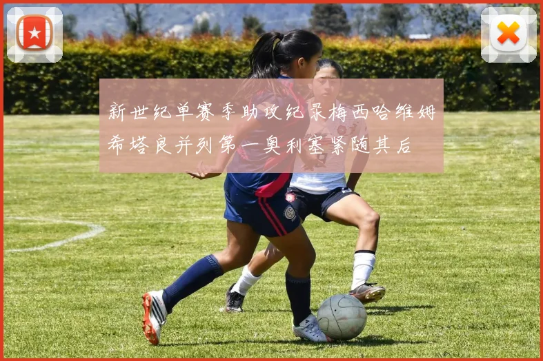 新世纪单赛季助攻纪录梅西哈维姆希塔良并列第一奥利塞紧随其后