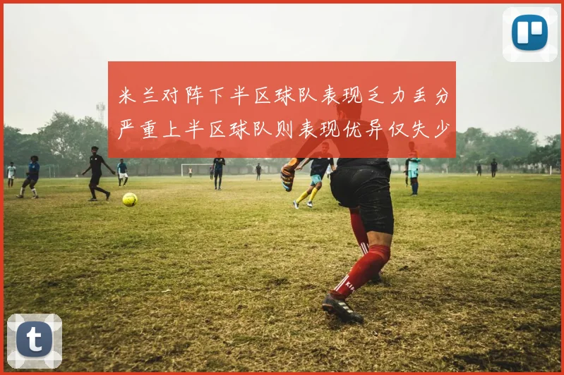 米兰对阵下半区球队表现乏力丢分严重上半区球队则表现优异仅失少量分数