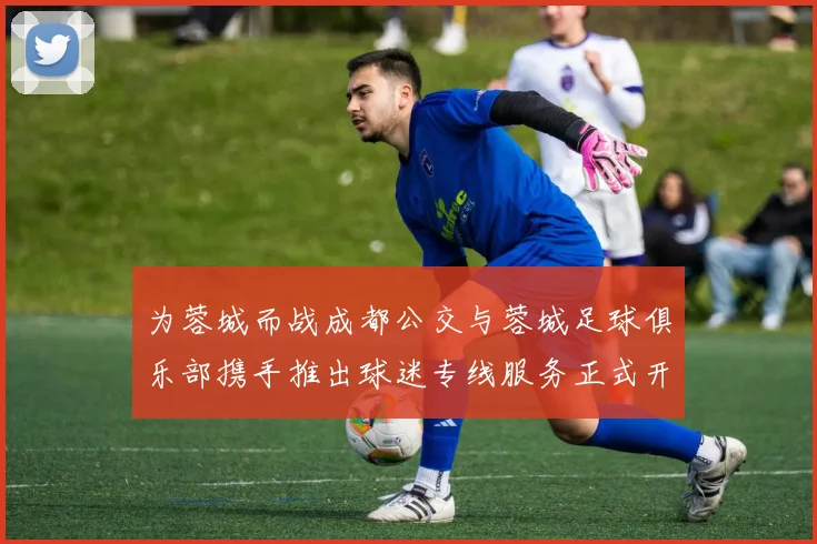 为蓉城而战成都公交与蓉城足球俱乐部携手推出球迷专线服务正式开通