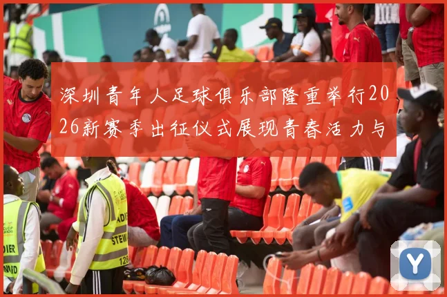 深圳青年人足球俱乐部隆重举行2026新赛季出征仪式展现青春活力与拼搏精神