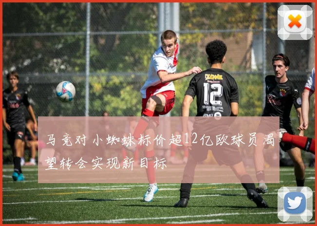 马竞对小蜘蛛标价超12亿欧球员渴望转会实现新目标