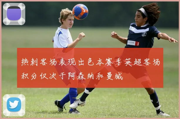 热刺客场表现出色本赛季英超客场积分仅次于阿森纳和曼城