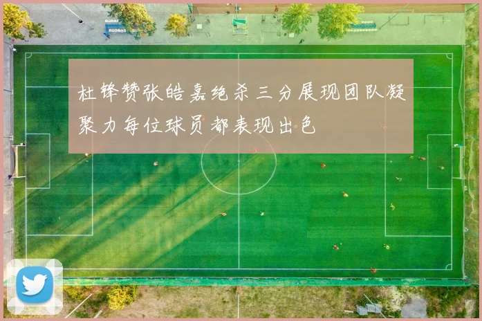 杜锋赞张皓嘉绝杀三分展现团队凝聚力每位球员都表现出色