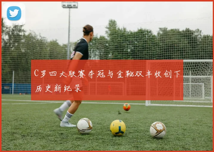 C罗四大联赛夺冠与金靴双丰收创下历史新纪录