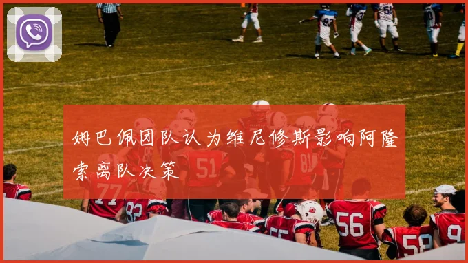 姆巴佩团队认为维尼修斯影响阿隆索离队决策