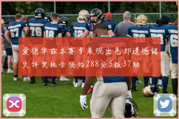 爱德华兹本赛季表现出色却遗憾错失评奖机会场均288分5板37助