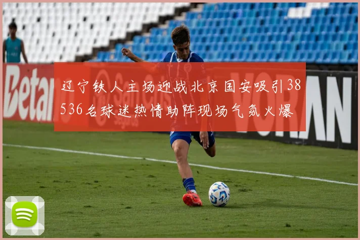 辽宁铁人主场迎战北京国安吸引38536名球迷热情助阵现场气氛火爆