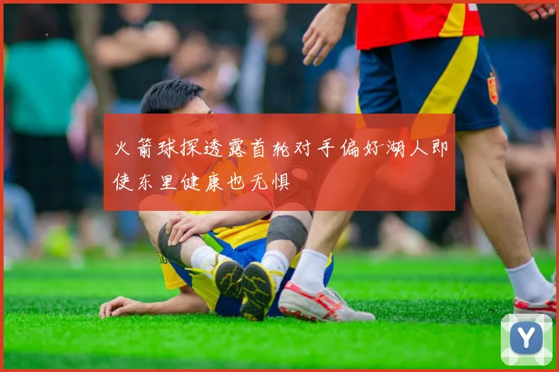 火箭球探透露首轮对手偏好湖人即使东里健康也无惧