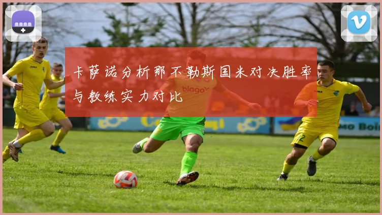 卡萨诺分析那不勒斯国米对决胜率与教练实力对比