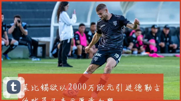 莱比锡欲以2000万欧元引进德勒古欣球员已表示愿意加盟