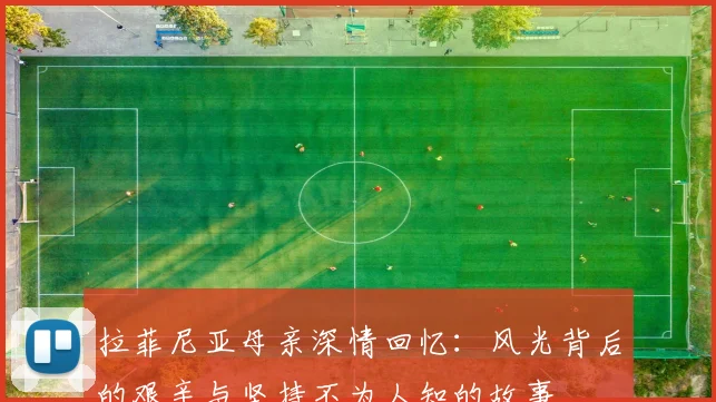 拉菲尼亚母亲深情回忆：风光背后的艰辛与坚持不为人知的故事