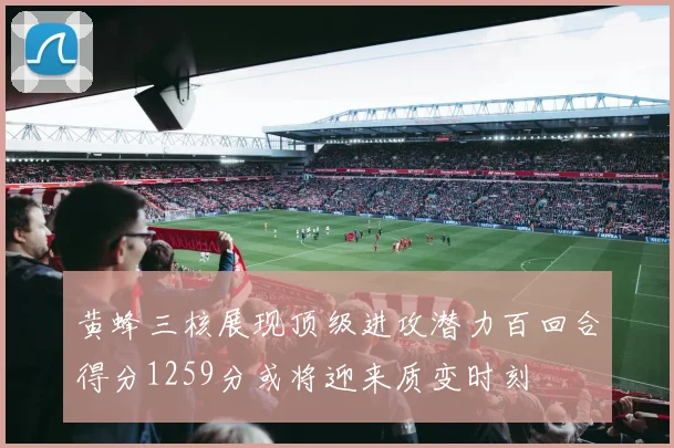 黄蜂三核展现顶级进攻潜力百回合得分1259分或将迎来质变时刻