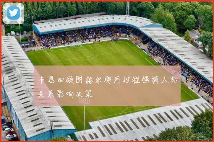 卡恩回顾图赫尔聘用过程强调人际关系影响决策