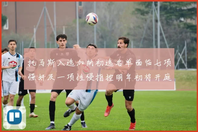 托马斯入选加纳初选名单面临七项强奸及一项性侵指控明年初将开庭审理