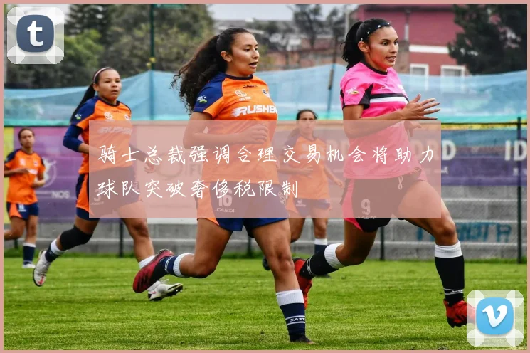 骑士总裁强调合理交易机会将助力球队突破奢侈税限制