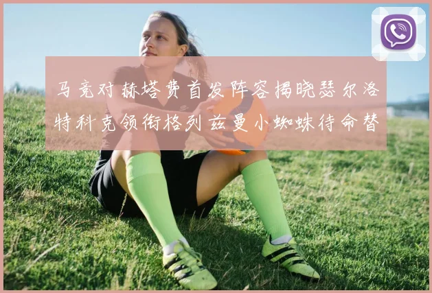 马竞对赫塔费首发阵容揭晓瑟尔洛特科克领衔格列兹曼小蜘蛛待命替补