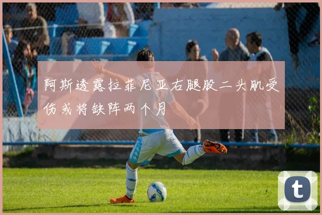 阿斯透露拉菲尼亚右腿股二头肌受伤或将缺阵两个月