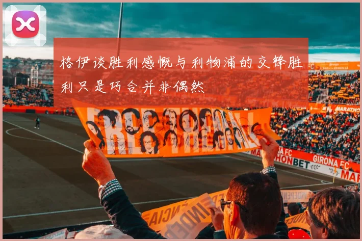 格伊谈胜利感慨与利物浦的交锋胜利只是巧合并非偶然