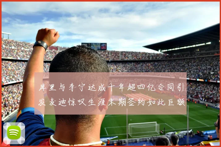库里与李宁达成十年超四亿合同引发麦迪惊叹生涯末期签约如此巨额前所未闻