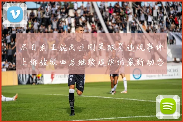 尼日利亚就民主刚果球员违规事件上诉被驳回后继续追诉的最新动态