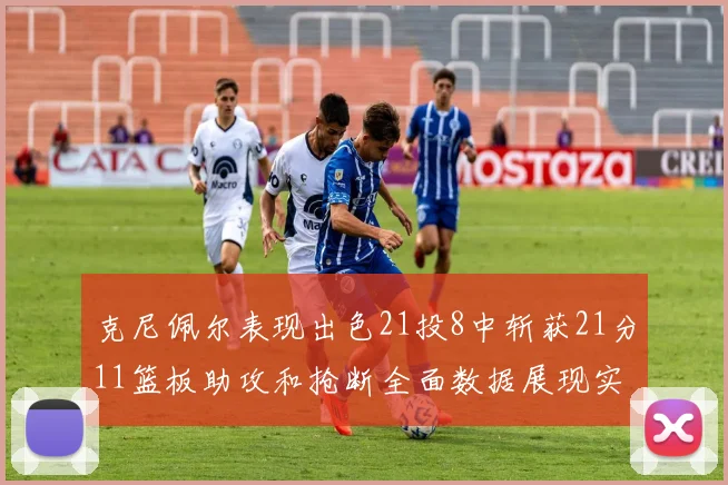 克尼佩尔表现出色21投8中斩获21分11篮板助攻和抢断全面数据展现实力