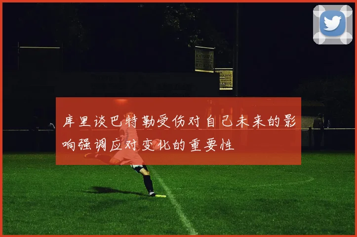 库里谈巴特勒受伤对自己未来的影响强调应对变化的重要性