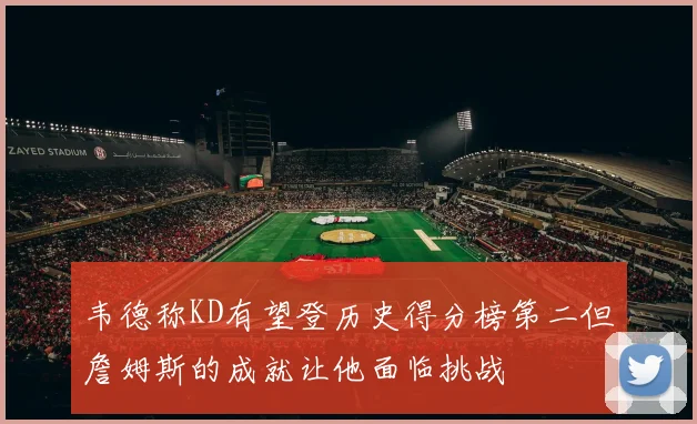 韦德称KD有望登历史得分榜第二但詹姆斯的成就让他面临挑战